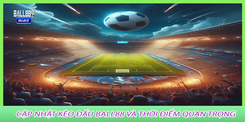 Cập nhật kèo đấu ball88 và thời điểm quan trọng